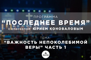 “Последнее время“. Важность непоколебимой веры. Часть 1