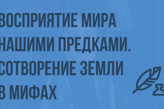 Восприятие мира нашими предками. Сотворение Земли в мифах разных народов.